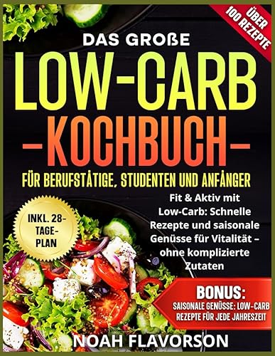Das große Low-Carb-Kochbuch für Berufstätige, Studenten und Anfänger: Fit &amp; Aktiv mit Low-Carb: Schnelle Rezepte und saisonale Genüsse für Vitalität – ohne komplizierte Zutaten
