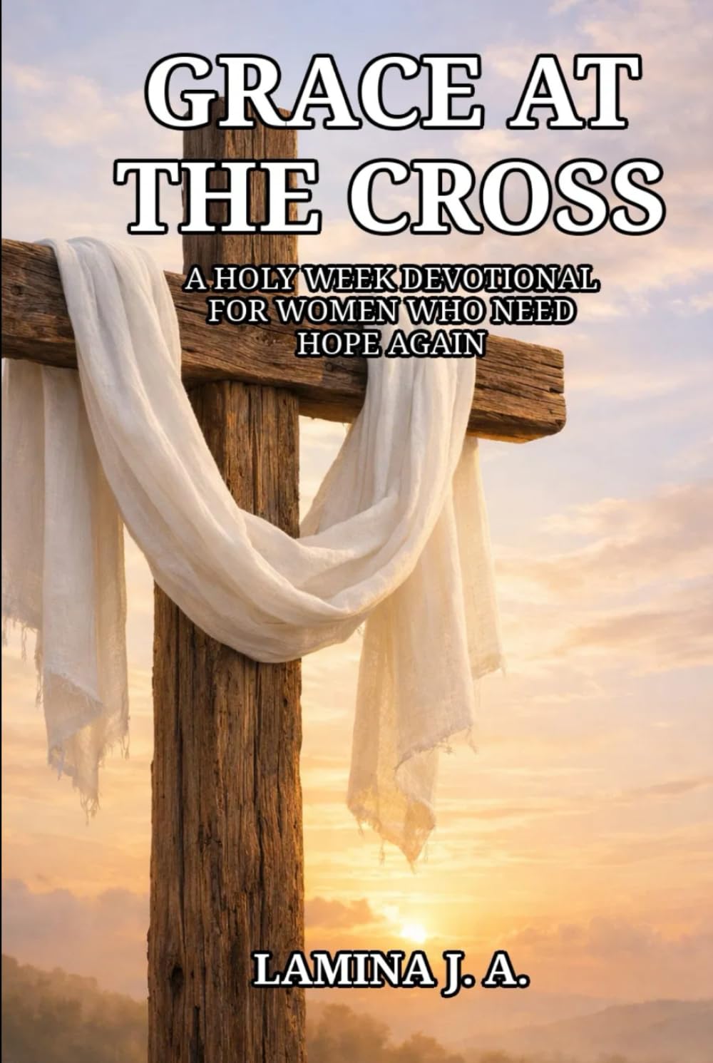 GRACE AT THE CROSS: A HOLY WEEK DEVOTIONAL FOR WOMEN WHO NEED HOPE AGAIN