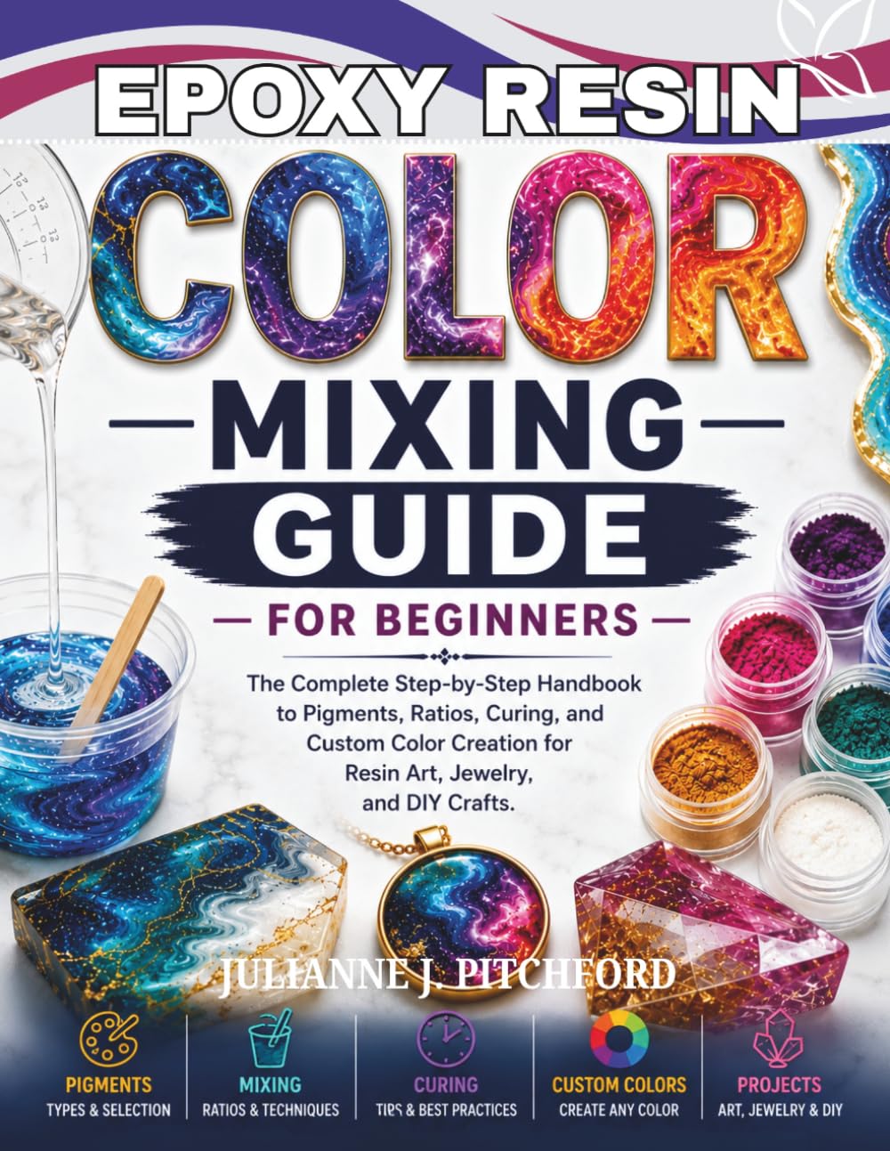 THE EPOXY RESIN COLOR MIXING GUIDE FOR BEGINNERS: The Complete Step-by-Step Handbook to Pigments, Ratios, Curing, and Custom Color Creation for Resin Art, Jewelry, and DIY Crafts