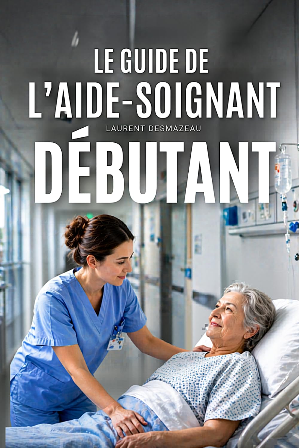 Le Guide de l’Aide-Soignant Débutant: Manuel pratique complet pour réussir ses premiers mois en service : soins, transmissions, cadre légal, ... et prévention du burn-out (Les Soignants)