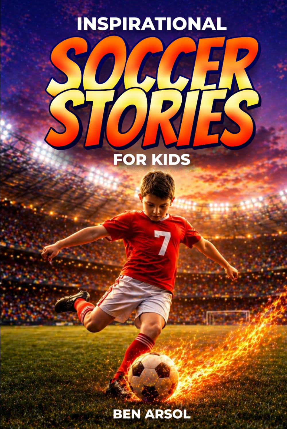 Inspirational Soccer Stories for Kids: 15 Inspiring True Soccer Stories for Young Readers with Lessons in Courage, Perseverance, and Never Giving Up