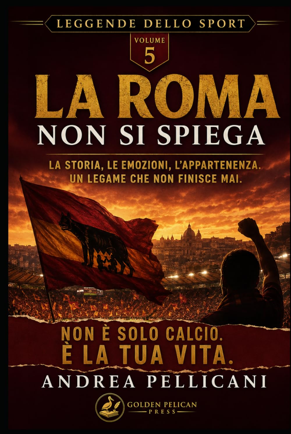 LA ROMA NON SI PIEGA: La storia, le emozioni, l’appartenenza. Un legame che non finisce mai. (LEGGENDE DELLO SPORT)