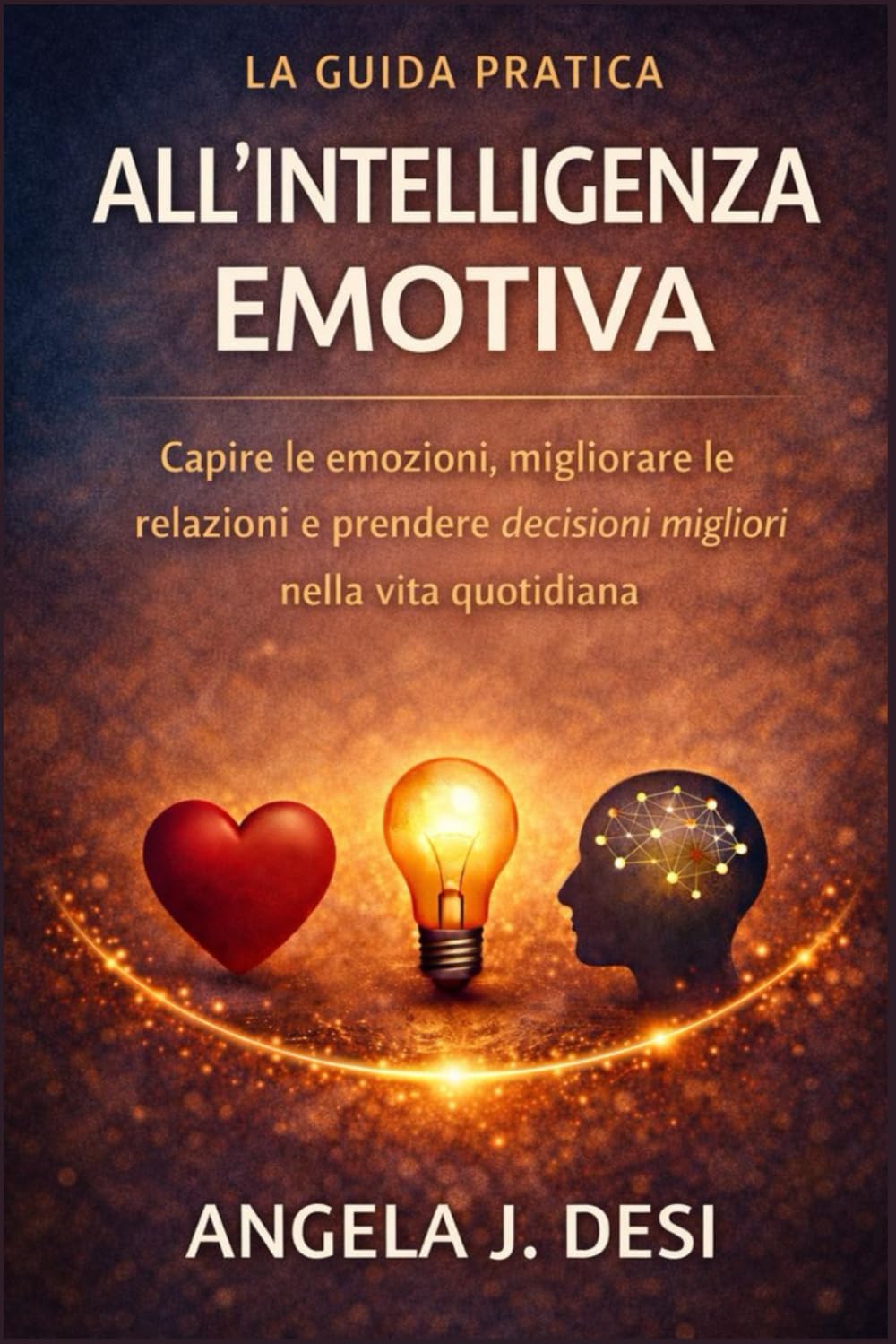 LA GUIDA PRATICA ALL'INTELLIGENZA EMOTIVA: Capire le emozioni, migliorare le relazioni e prendere decisioni migliori nella vita quotidiana