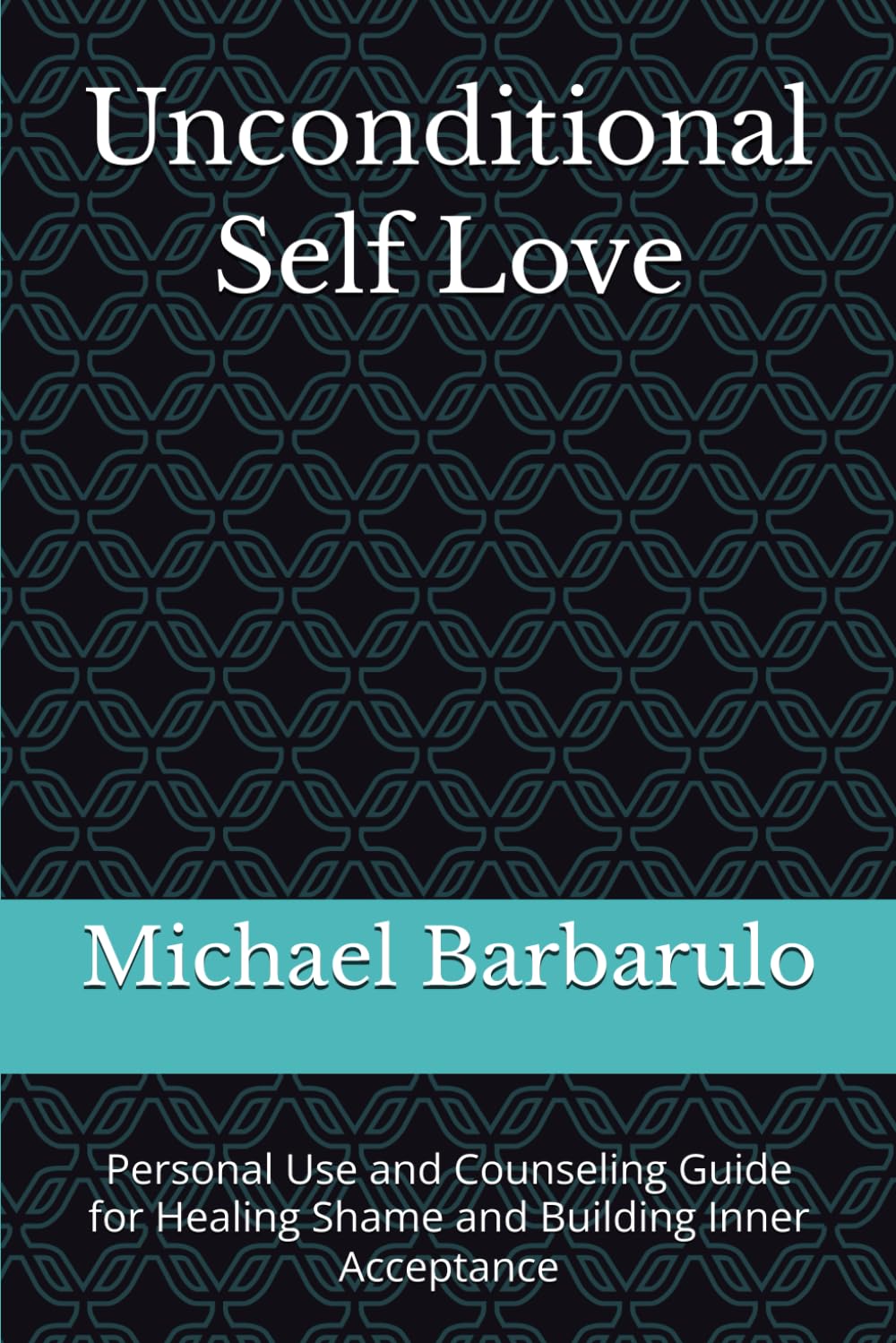 Unconditional Self Love: Personal Use and Counseling Guide for Healing Shame and Building Inner Acceptance
