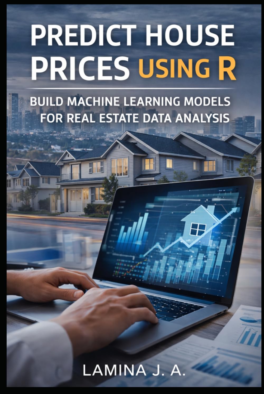 PREDICT HOUSE PRICES USING R: BUILD MACHINE LEARNING MODELS FOR REAL ESTATE DATA ANALYSIS (THE APPLIED DATA SCIENCE WITH R SERIES)