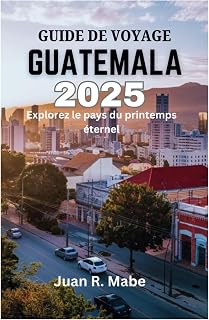 GUIDE DE VOYAGE GUATEMALA 2025: Explorez le pays du printemps éternel (French Edition)