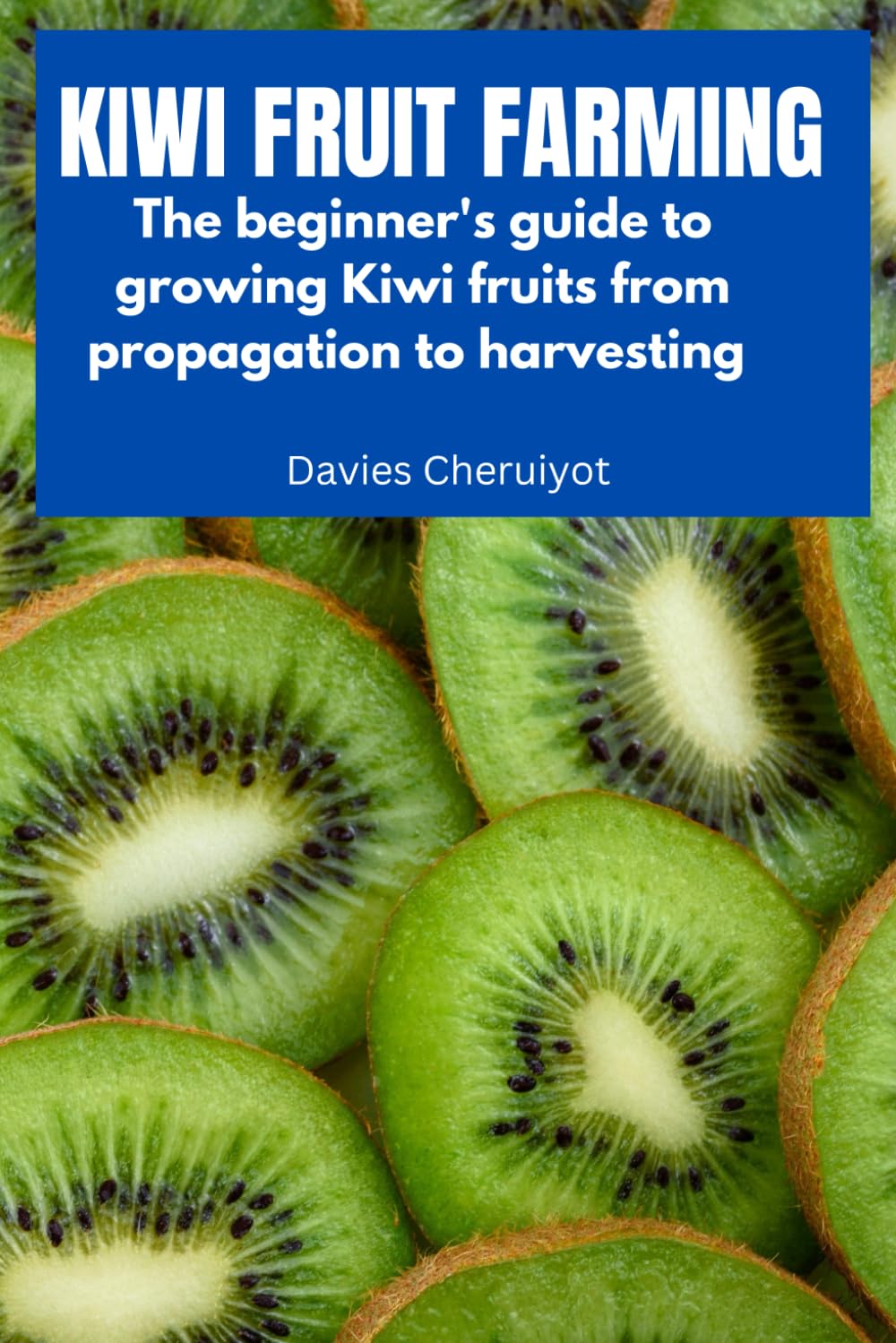 KIWI FRUIT FARMING: The beginner's guide to growing Kiwi fruits from propagation to harvesting (Fruits farming)