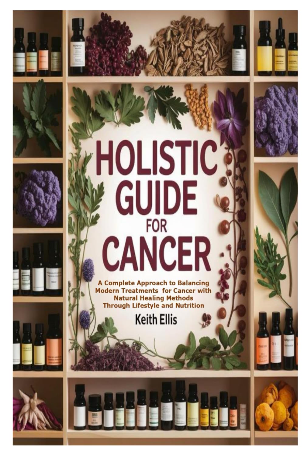 Holistic Guide For Cancer: A Complete Approach to Balancing Modern Treatments for Cancer with Natural Healing Methods Through Lifestyle and Nutrition Holistic Guide For Cancer: A Complete Approach to Balancing Modern Treatments for Cancer with Natural Healing Methods Through Lifestyle and Nutrition