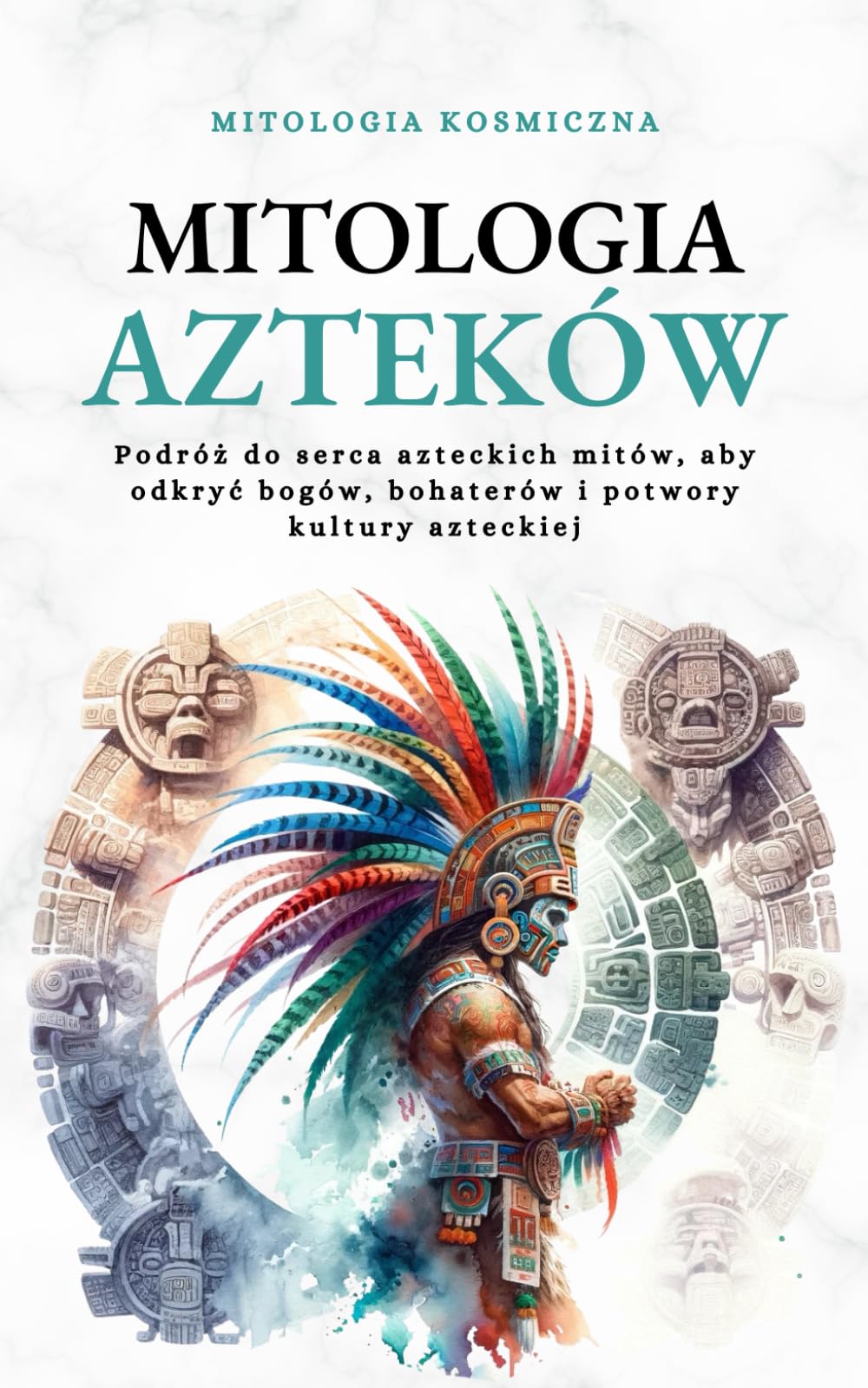 Mitologia Azteków: Podróż do serca azteckich mitów, aby odkryć bogów, bohaterów i potwory kultury azteckiej: Podróż do serca azteckich mitów, aby odkryc bogów, bohaterów i potwory kultury azteckiej