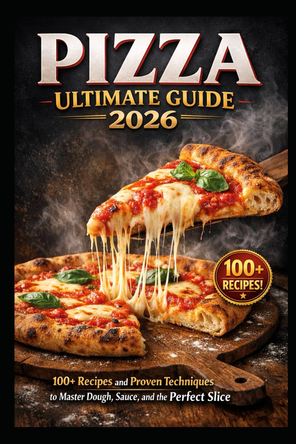 PIZZA ULTIMATE GUIDE 2026: 100+ Recipes and Proven Techniques to Master Dough, Sauce, and the Perfect Slice