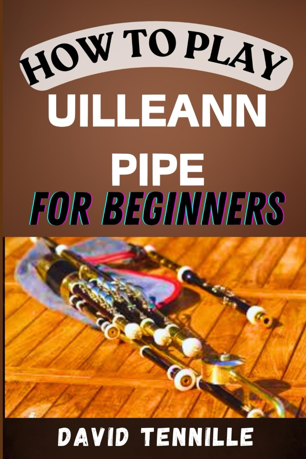 HOW TO PLAY UILLEANN PIPES FOR BEGINNERS: Mastering the Basics: A Beginner's Guide to Playing Uilleann Pipes with Confidence