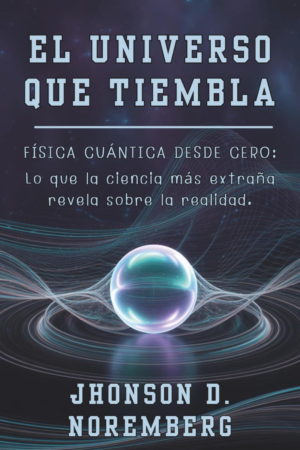 EL UNIVERSO QUE TIEMBLA. Física cuántica desde cero: lo que la ciencia más extraña revela sobre la realidad: Guía rigurosa desde cero sobre ... a la realidad que desafía la intuición.