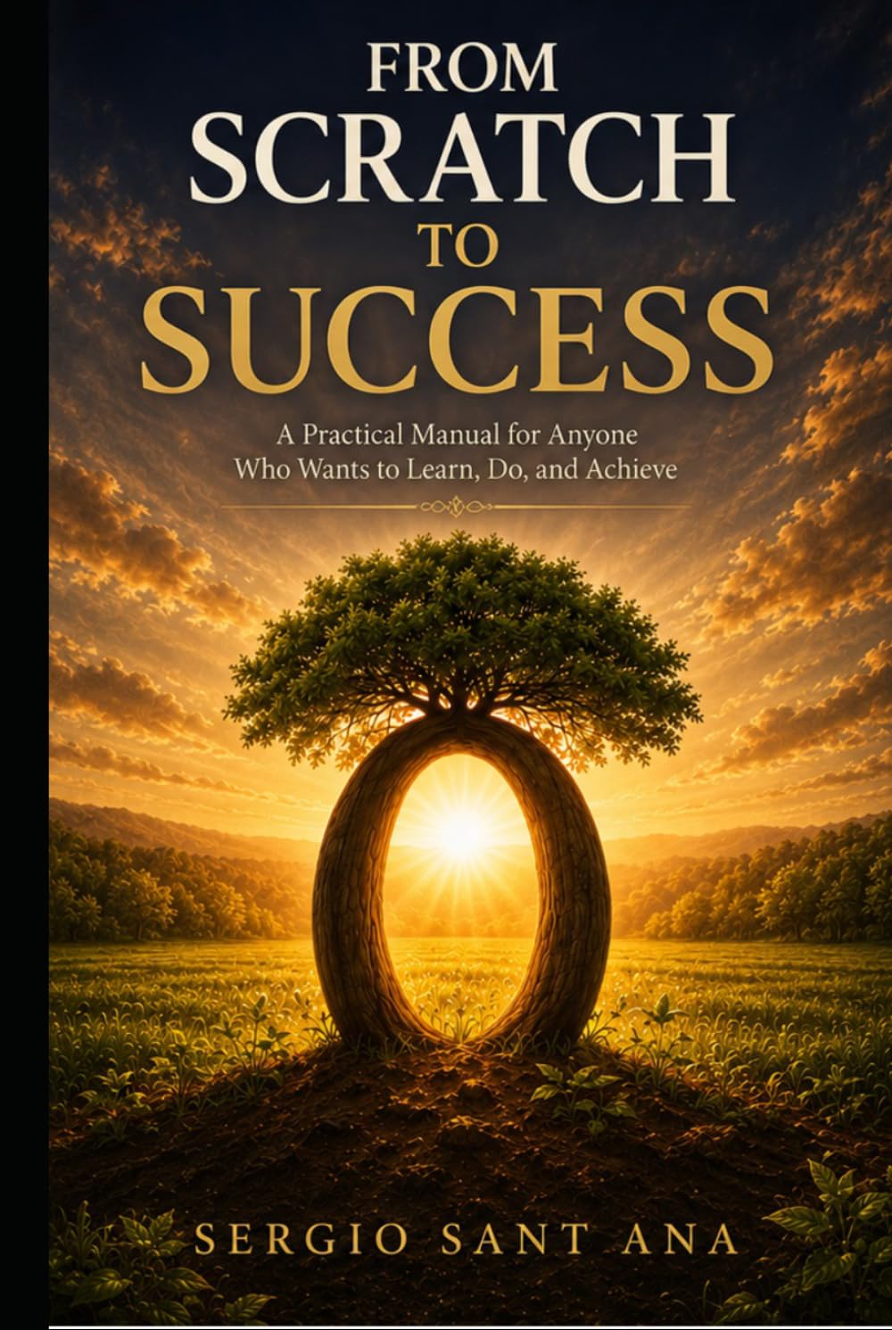 FROM SCRATCH TO SUCCESS: A Practical Manual for Anyone Who Wants to Learn, Do, and Achieve