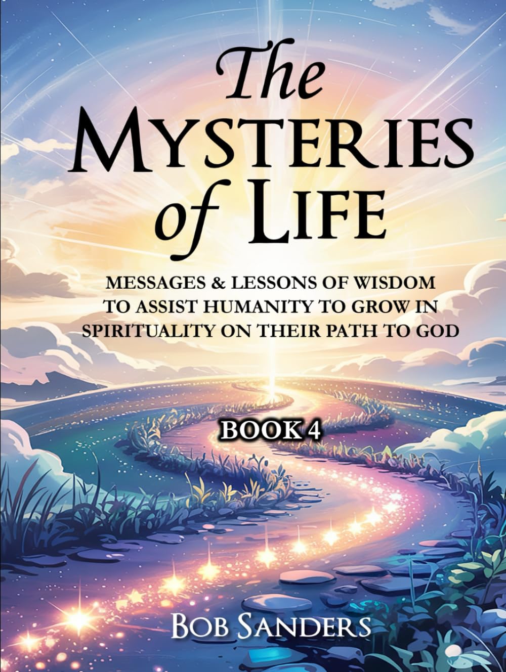 The Mysteries Of Life: Messages & Lessons Of Wisdom To Assist Humanity To Grow In Spirituality On Their Path To God
