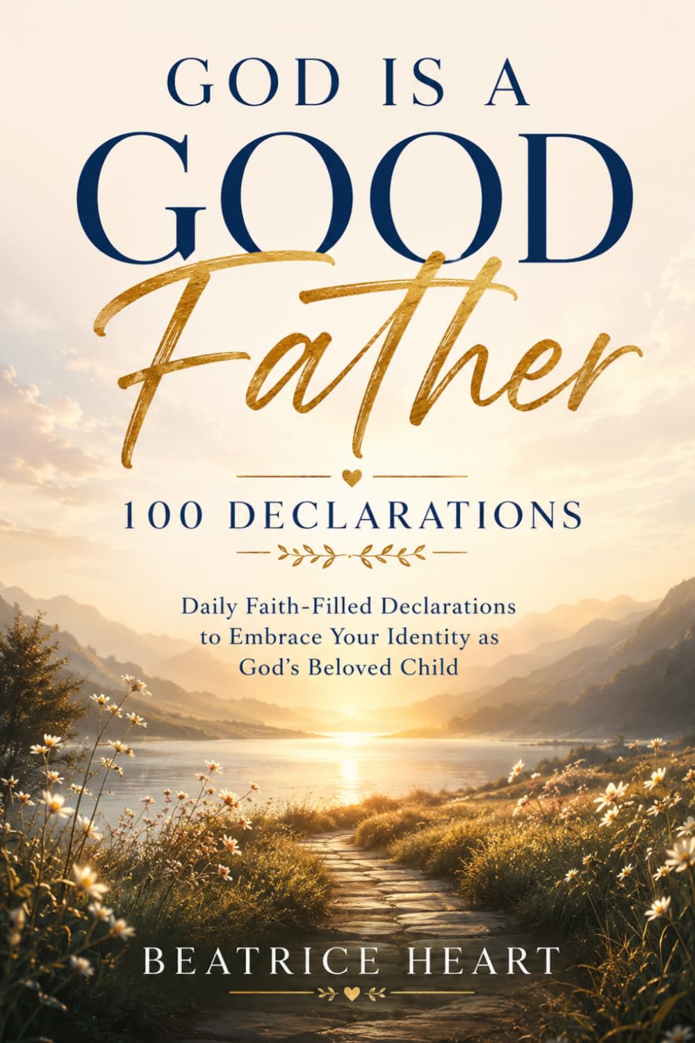 God Is a Good Father: 100 Declarations | Biblical Affirmations to Help You Trust God’s Love, Provision, and Care | Daily Faith-Filled Declarations to Embrace Your Identity as God’s Beloved Child