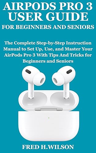 AIRPODS PRO 3 USER GUIDE FOR BEGINNERS AND SENIORS: The Complete Step-by-Step Instruction Manual to Set Up, Use, and Master Your AirPods Pro 3 With