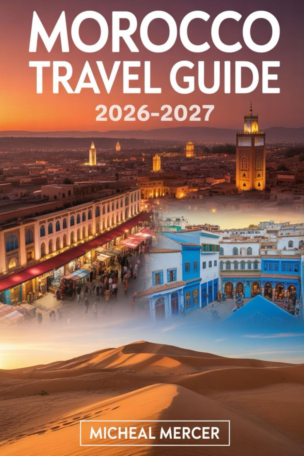 MOROCCO TRAVEL GUIDE 2026-2027: A First-Time Traveler’s Guide to Marrakech, Fes, Chefchaouen, the Sahara Desert, Atlas Mountains, and Morocco’s Must-See Cities, Culture, and Experiences