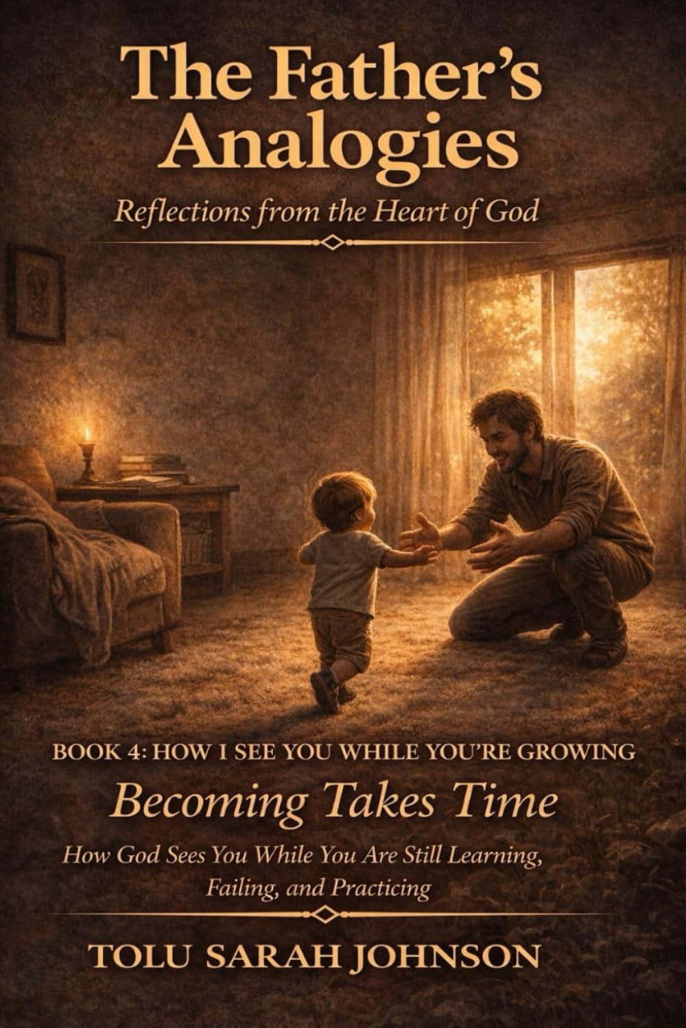HOW I SEE YOU WHILE YOU’RE GROWING: Becoming Takes Time: How God Sees You While You Are Still Learning, Failing, and Practicing (The Father’s Analogies: Reflections from the Heart of God)