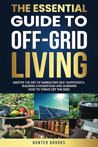 The Essential Guide To Off-Grid Living: Master The Art Of Embracing Self-Sufficiency, Building A Homestead And Learning How To Thrive Off The Grid