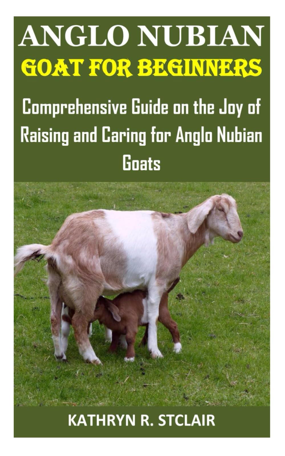 ANGLO NUBIAN GOAT FOR BEGINNERS: Comprehensive Guide on the Joy of Raising and Caring for Anglo Nubian Goats