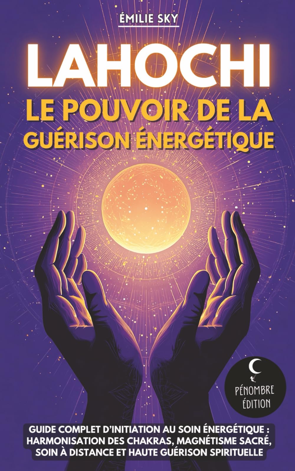 Lahochi - Le pouvoir de la guérison énergétique: Guide complet d’initiation au soin énergétique : harmonisation des chakras, magnétisme sacré, soin à distance et haute guérison spirituelle