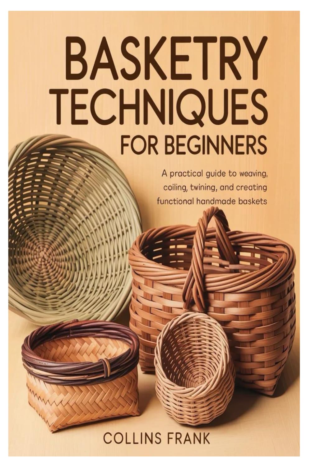 Basketry Techniques for Beginners: A Practical Guide to Weaving, Coiling, Twining, and Creating Functional Handmade Baskets