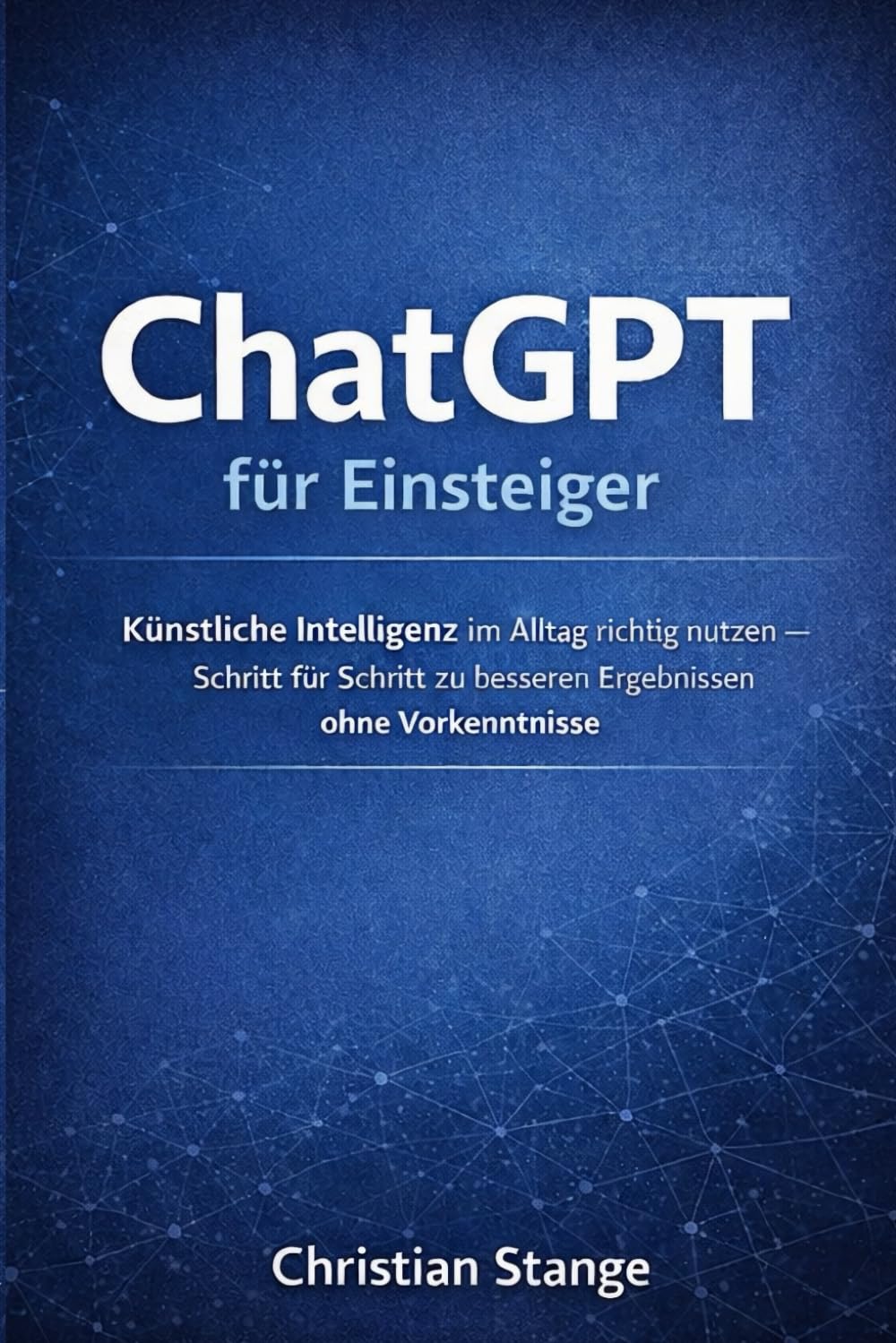 ChatGPT für Einsteiger: Künstliche Intelligenz im Alltag richtig nutzen - Schritt für Schritt zu besseren Ergebnissen ohne Vorkenntnisse