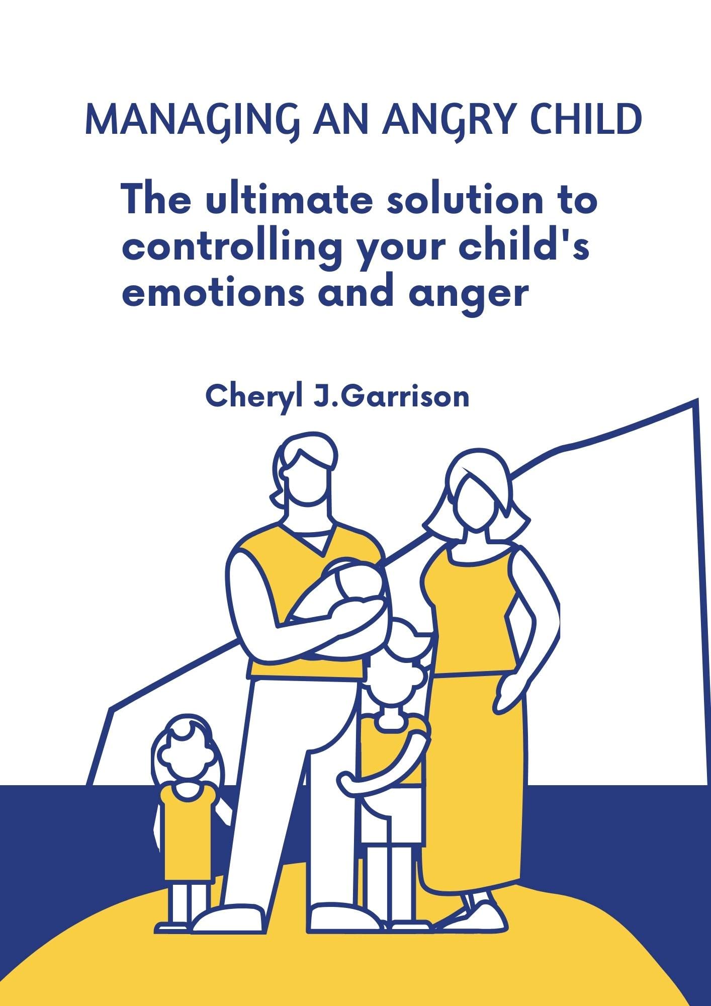 MANAGING AN ANGRY CHILD: The ultimate solution to controlling your child's emotions and anger