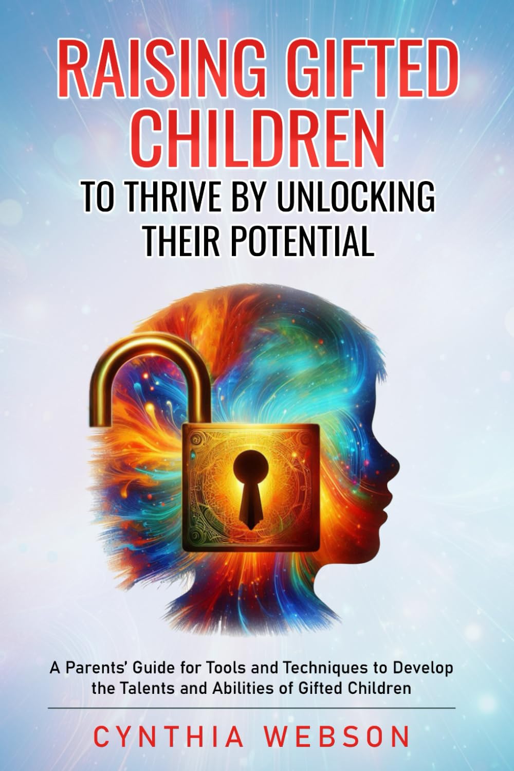 Raising Gifted Children to Thrive by Unlocking Their Potential: A Parents’ Guide for Tools and Techniques to Develop the Talents and Abilities of Gifted Children