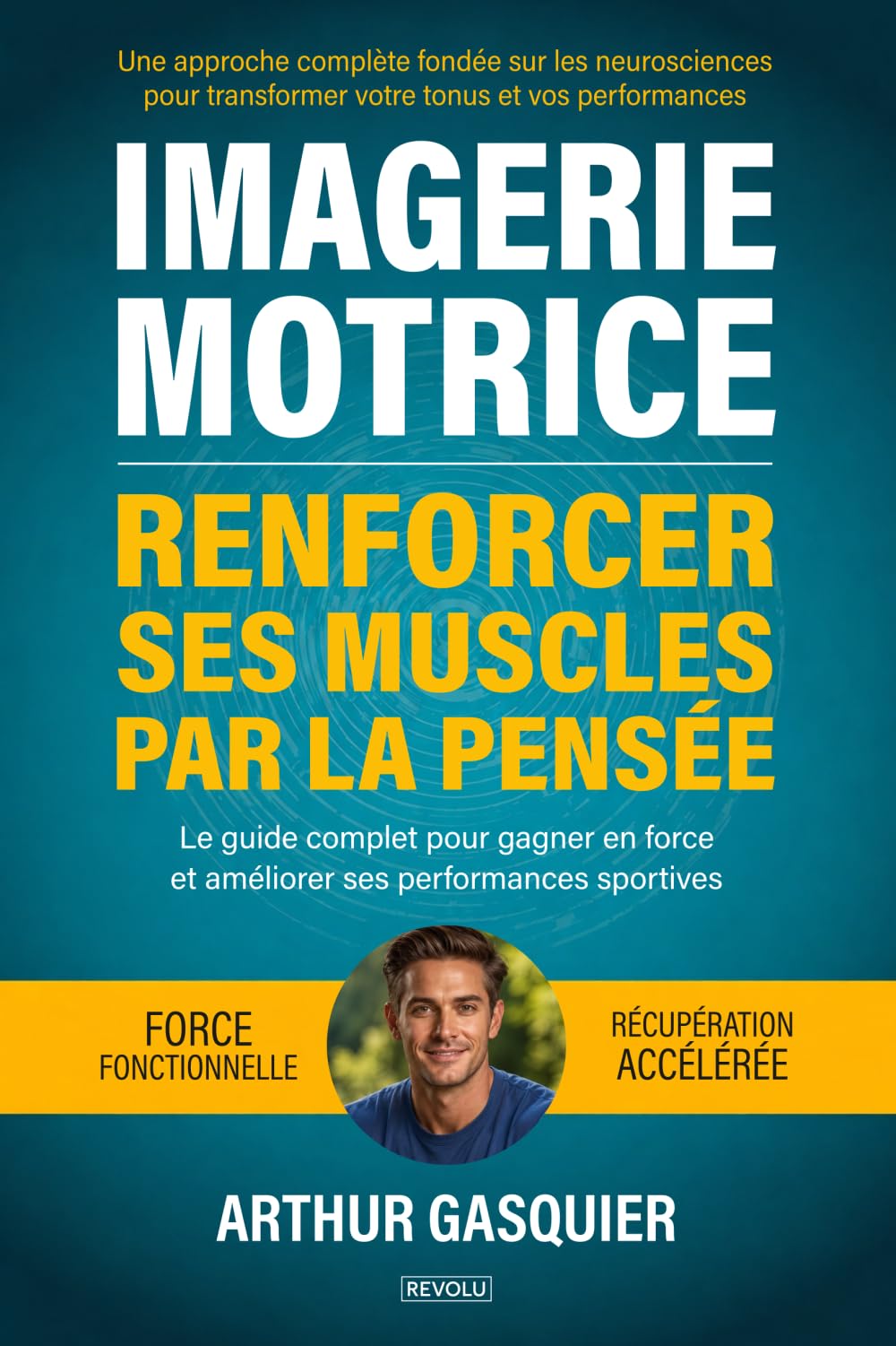 Imagerie motrice : Renforcer ses muscles par la pensée: Le guide complet pour gagner en force et améliorer ses performances sportives