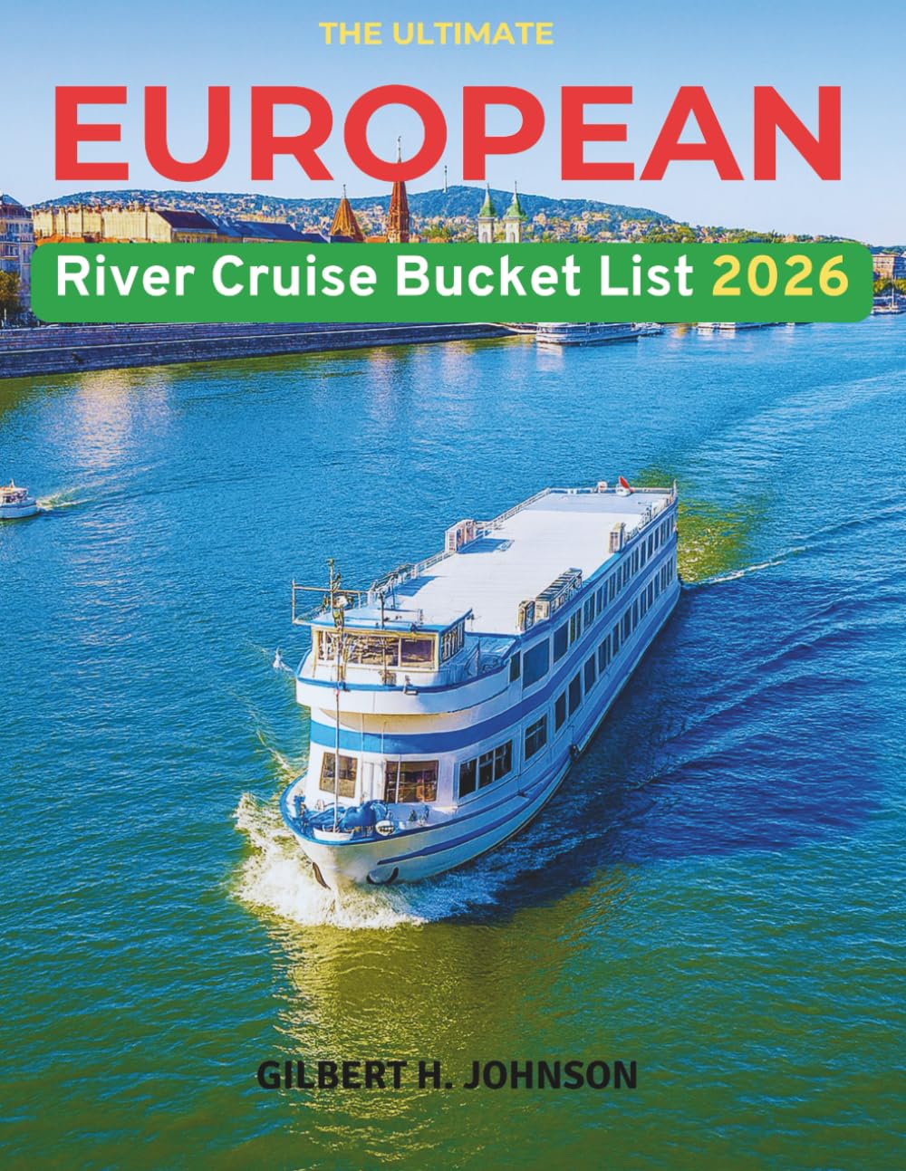 The Ultimate European River Cruise Bucket List: A Complete Guide to Europe’s Great Rivers with Itineraries, Maps, Expert Tips, and Unforgettable Experiences