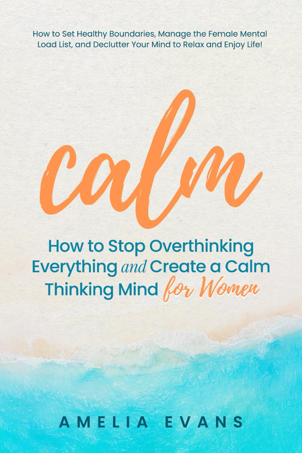 Calm How to Stop Overthinking Everything and Create a Calm Thinking Mind for Women: How to Set Healthy Boundaries, Manage the Female Mental Load List, and Declutter Your Mind to Relax and Enjoy Life!