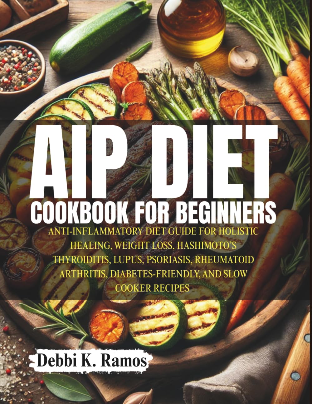 AIP DIET: ANTI-INFLAMMATORY DIET GUIDE FOR HOLISTIC HEALING, WEIGHT LOSS, HASHIMOTO’S THYROIDITIS, LUPUS, PSORIASIS, RHEUMATOID ARTHRITIS, DIABETES-FRIENDLY, AND SLOW COOKER RECIPES