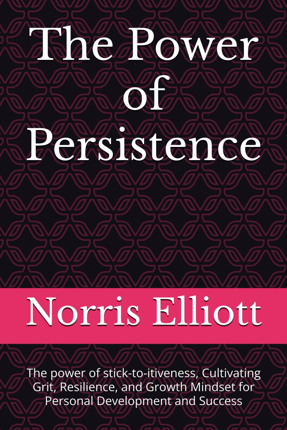 The Power of Persistence: The power of stick-to-itiveness, Cultivating Grit, Resilience, and Growth Mindset for Personal Development and Success