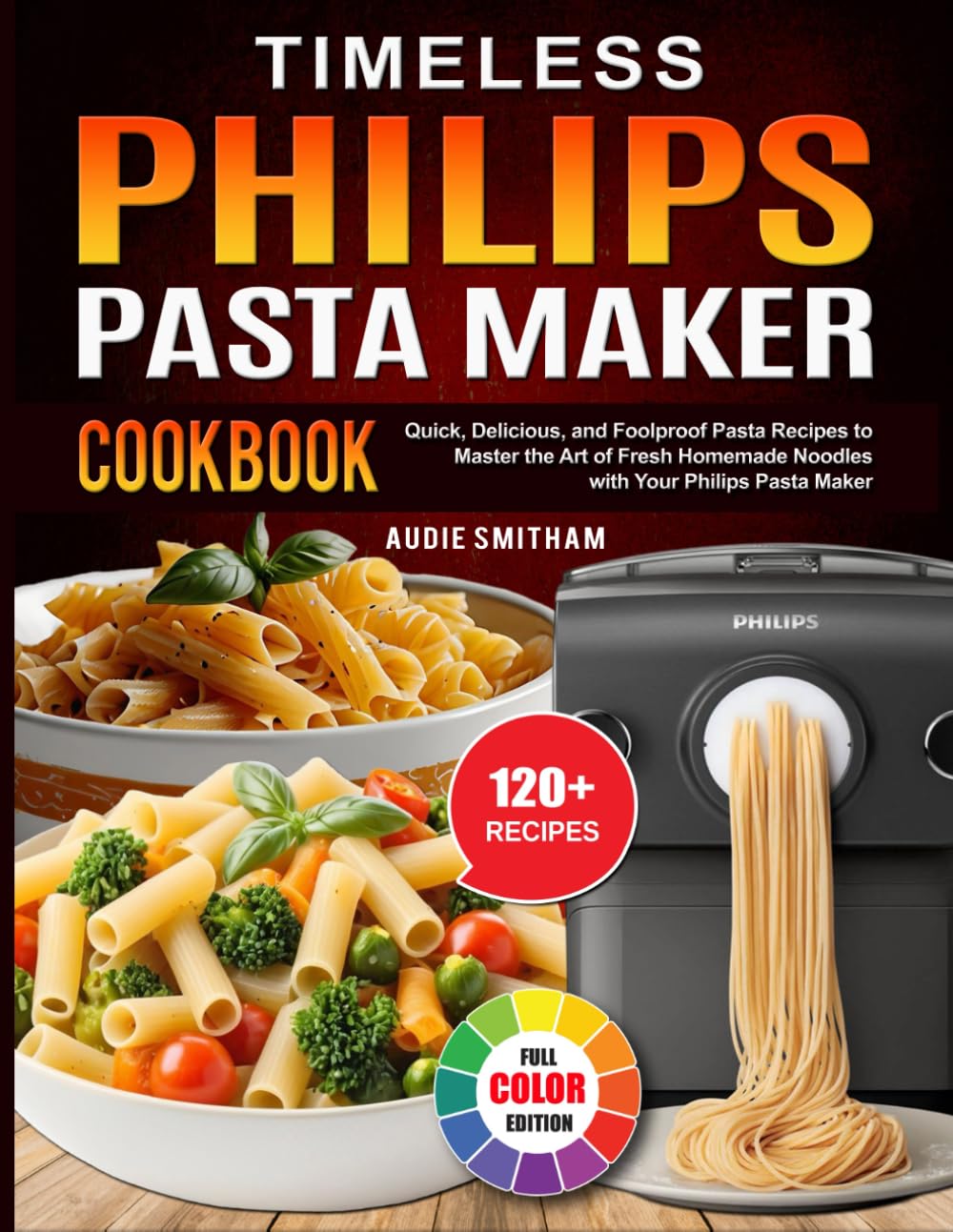 Timeless Philips Pasta Maker Cookbook: Quick, Delicious, and Foolproof Pasta Recipes to Master the Art of Fresh Homemade Noodles with Your Philips