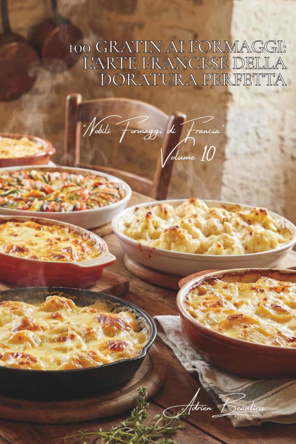 100 gratin ai formaggi: l'arte francese della doratura perfetta: Tecniche di gratinatura, miscele magiche, il formaggio che dora.