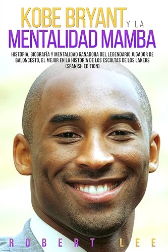 Kobe Bryant y La Mentalidad Mamba: Historia, biografía y mentalidad ganadora del legendario jugador de baloncesto, el mejor en la historia de los escoltas de los Lakers (Spanish Edition)