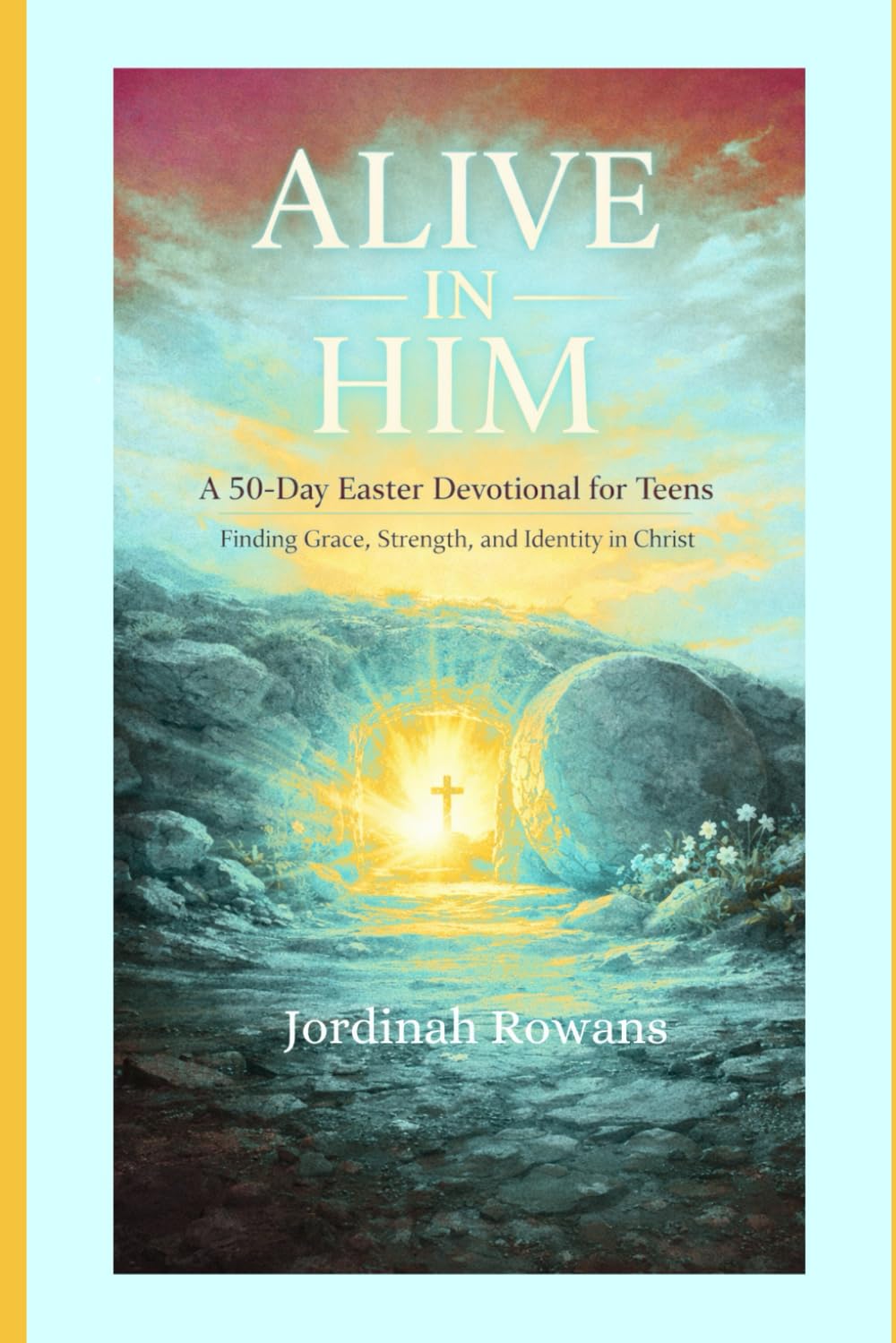ALIVE IN HIM: A 50-Day Easter Devotional for Teens Discovering Grace, Identity, and Strength in Christ