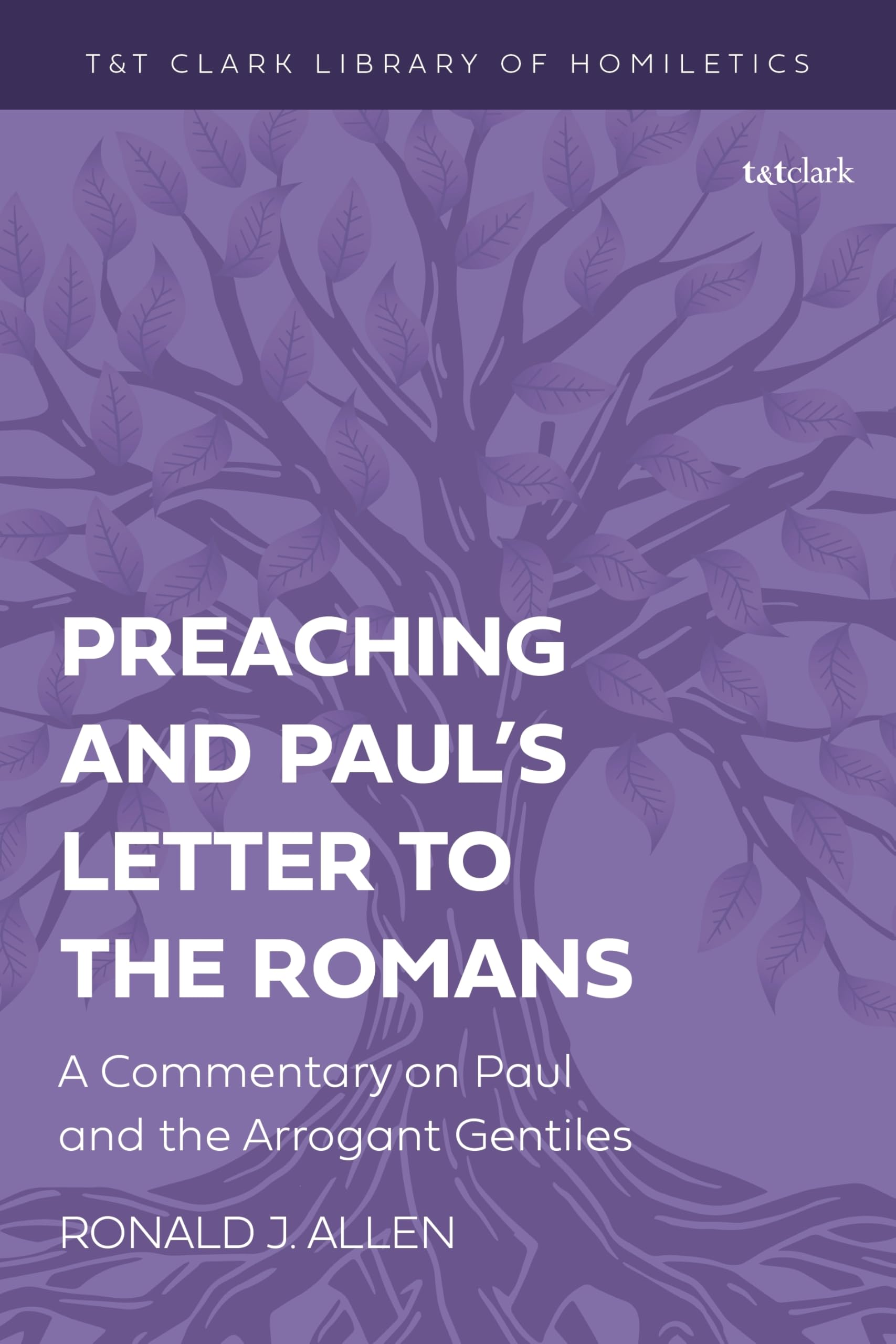 Preaching and Pauls Letter to the Romans: A Commentary on Paul and the Arrogant Gentiles (T&T Clark Library of Homiletics)