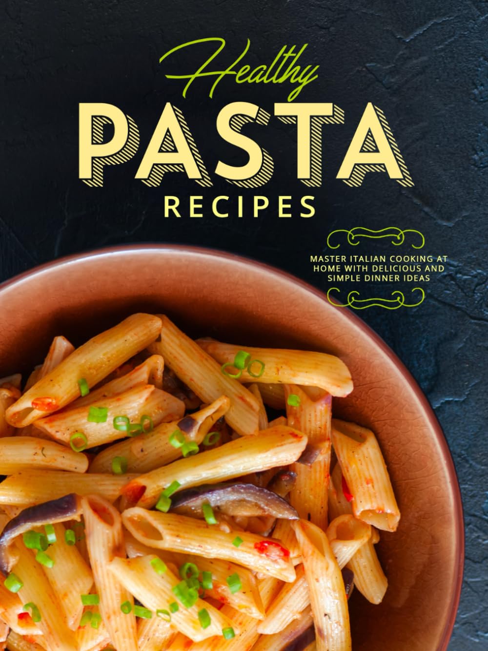 Healthy Pasta Recipes: Master Italian Cooking at Home with Delicious and Simple Dinner Ideas