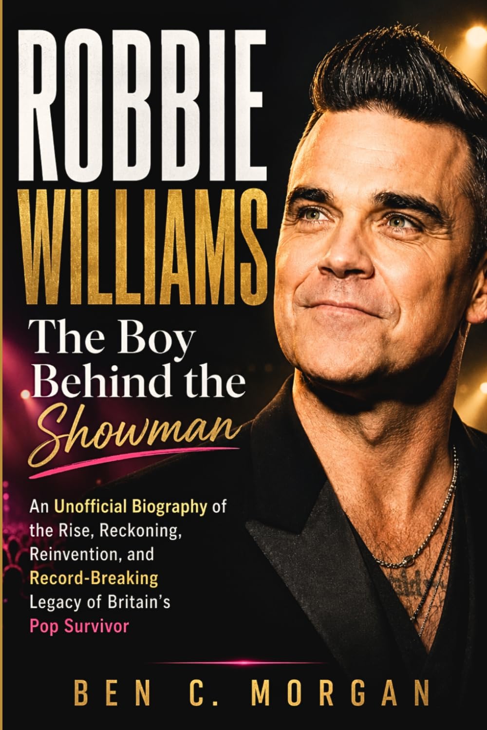 Robbie Williams The Boy Behind the Showman: An Unofficial Biography of the Rise, Reckoning, Reinvention, and Record-Breaking Legacy of Britain’s Pop Survivor