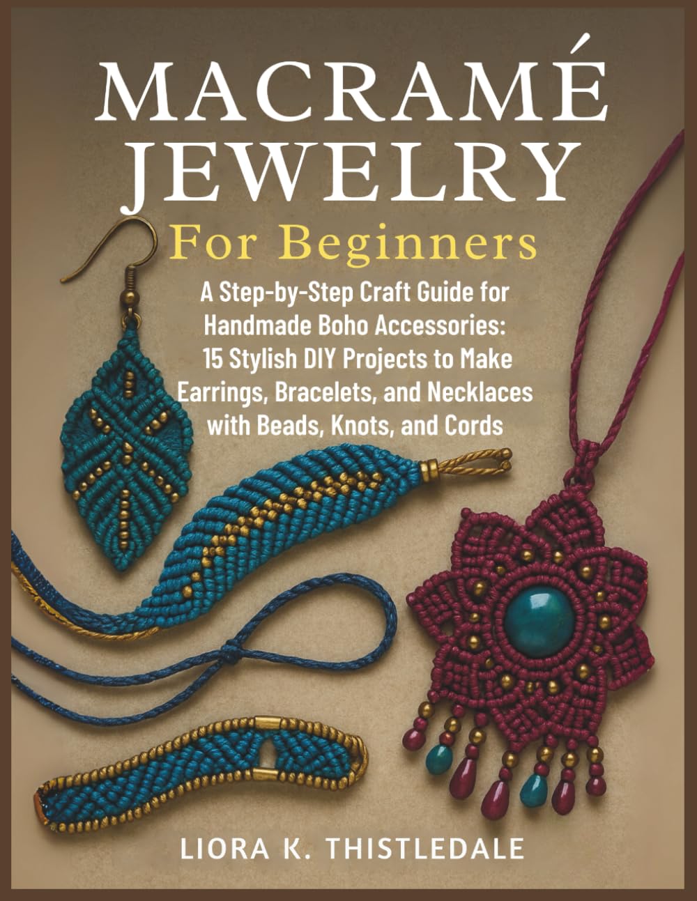 Macramé Jewelry For Beginners: A Step-by-Step Craft Guide for Handmade Boho Accessories: 15 Stylish DIY Projects to Make Earrings, Bracelets, and Necklaces with Beads, Knots, and Cords
