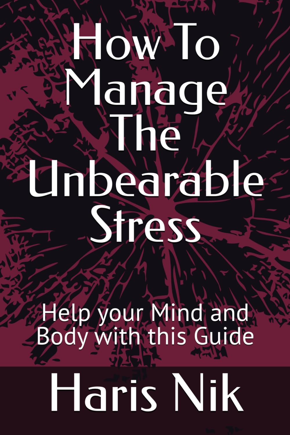 How To Manage The Unbearable Stress: Help your Mind and Body with this Guide