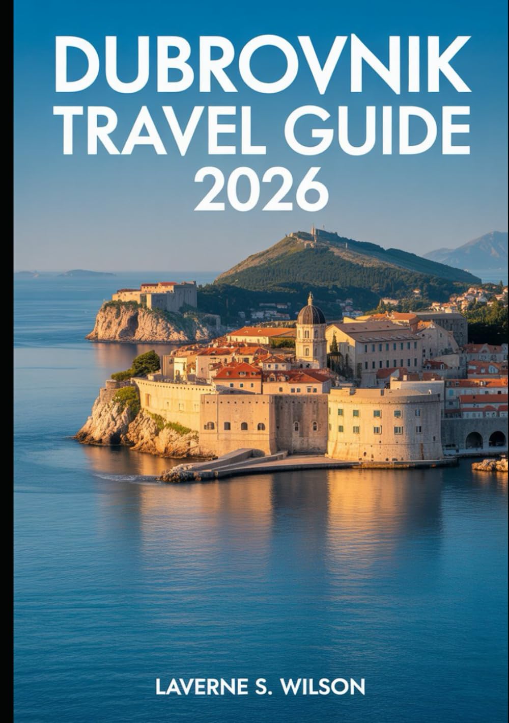 DUBROVNIK TRAVEL GUIDE 2026: "Explore the Historic Walls, Hidden Gems, and Best Adventures of Croatia’s Pearl of the Adriatic"