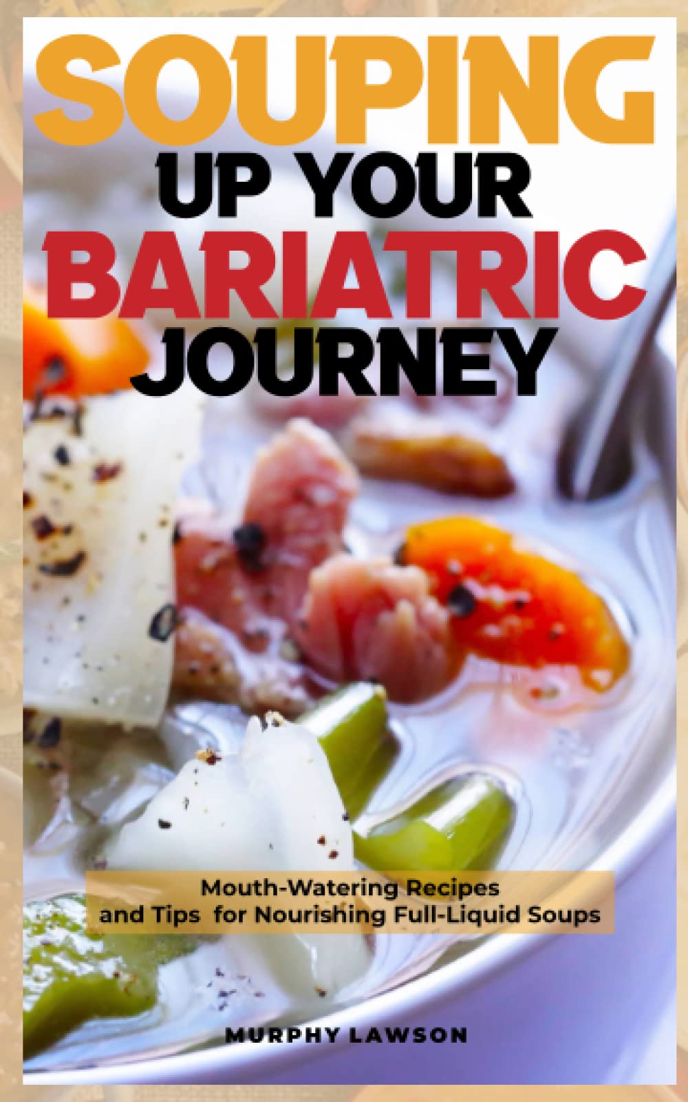 SOUPING UP YOUR BARIATRIC JOURNEY: Mouth-Watering Recipes and Tips for Nourishing Full-Liquid Soups