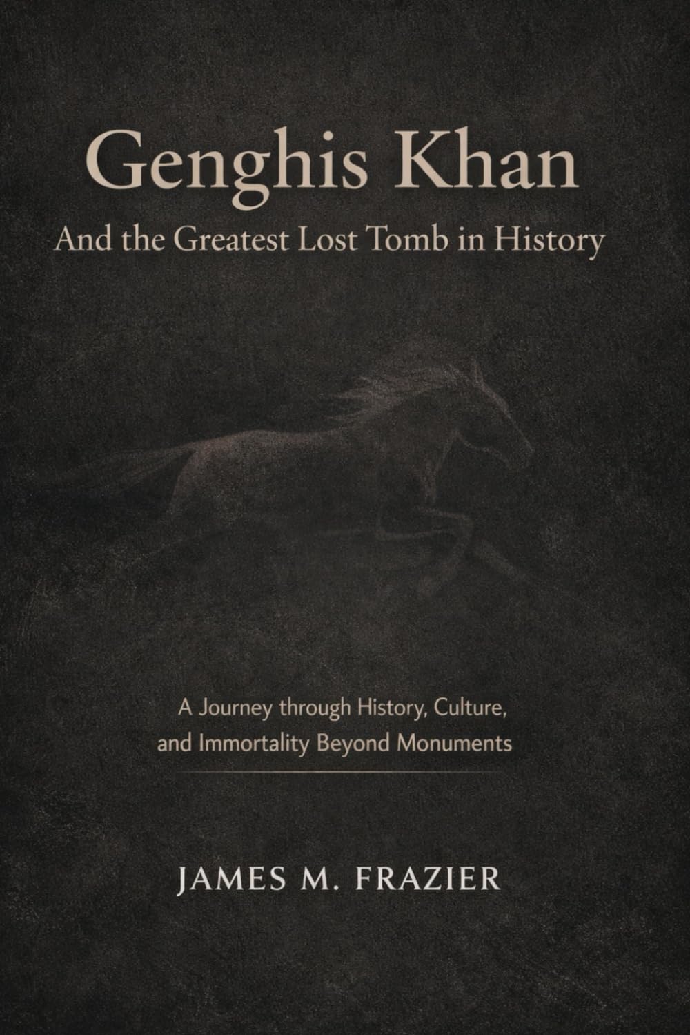 Genghis Khan And the Greatest Lost Tomb in History: A Journey through History, Culture, and Immortality Beyond Monuments