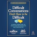 Difficult Conversations Don't Have to Be Difficult: A Simple, Smart Way to Make Your Relationships and Team Better