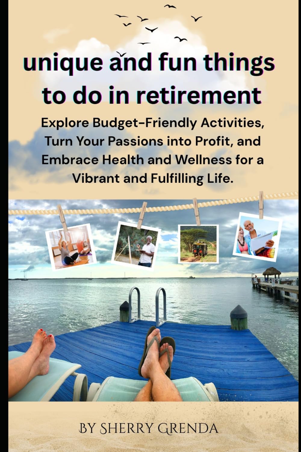 Unique and Fun Things to do in Retirement: Explore Budget-Friendly Activities, Turn Your Passions into Profit, and Embrace Health and Wellness for a Vibrant and Fulfilling Life