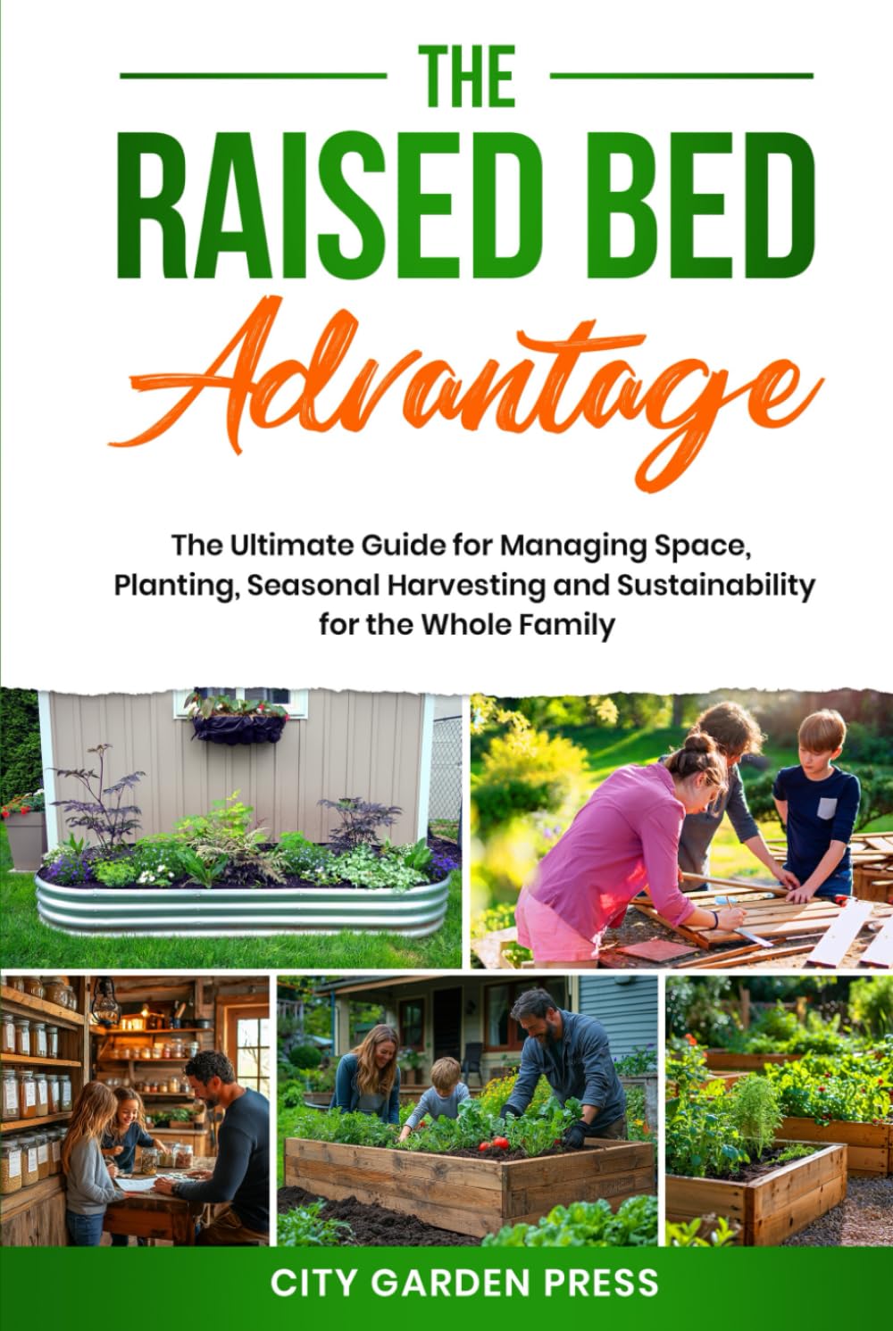 The Raised Bed Advantage: The Ultimate Guide for Managing Space, Planting, Seasonal Harvesting and Sustainability for the Whole Family