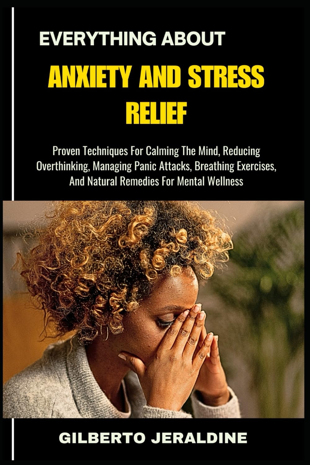 EVERYTHING ABOUT ANXIETY AND STRESS RELIEF: Proven Techniques For Calming The Mind, Reducing Overthinking, Managing Panic Attacks, Breathing Exercises, And Natural Remedies For Mental Wellness